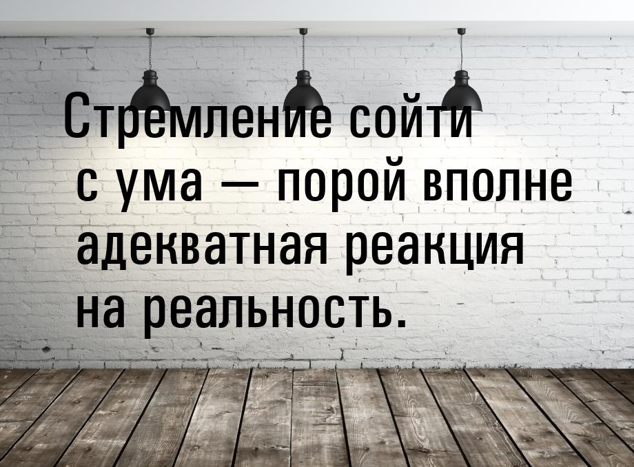 Стремление сойти с ума — порой вполне адекватная реакция на реальность.