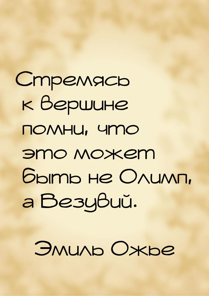 Стремясь к вершине помни, что это может быть не Олимп, а Везувий.