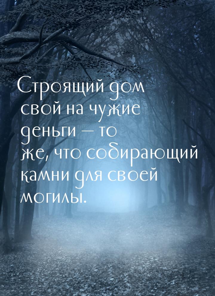 Строящий дом свой на чужие деньги  то же, что собирающий камни для своей могилы.