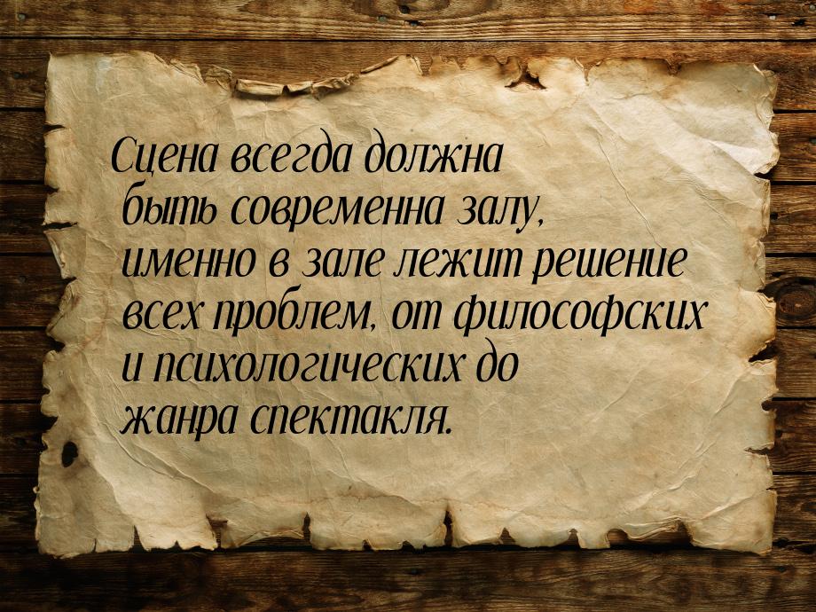 Сцена всегда должна быть современна залу, именно в зале лежит решение всех проблем, от фил