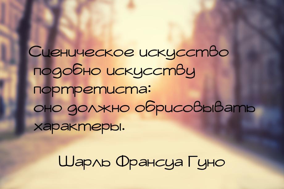 Сценическое искусство подобно искусству портретиста: оно должно обрисовывать характеры.