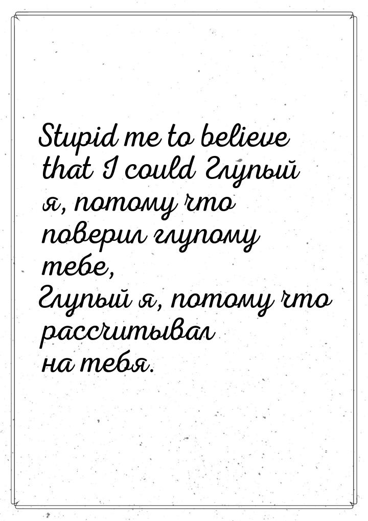 Stupid me to believe that I could Глупый я, потому что поверил глупому тебе, Глупый я, пот