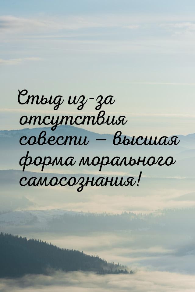 Стыд из-за отсутствия совести  высшая форма морального самосознания!