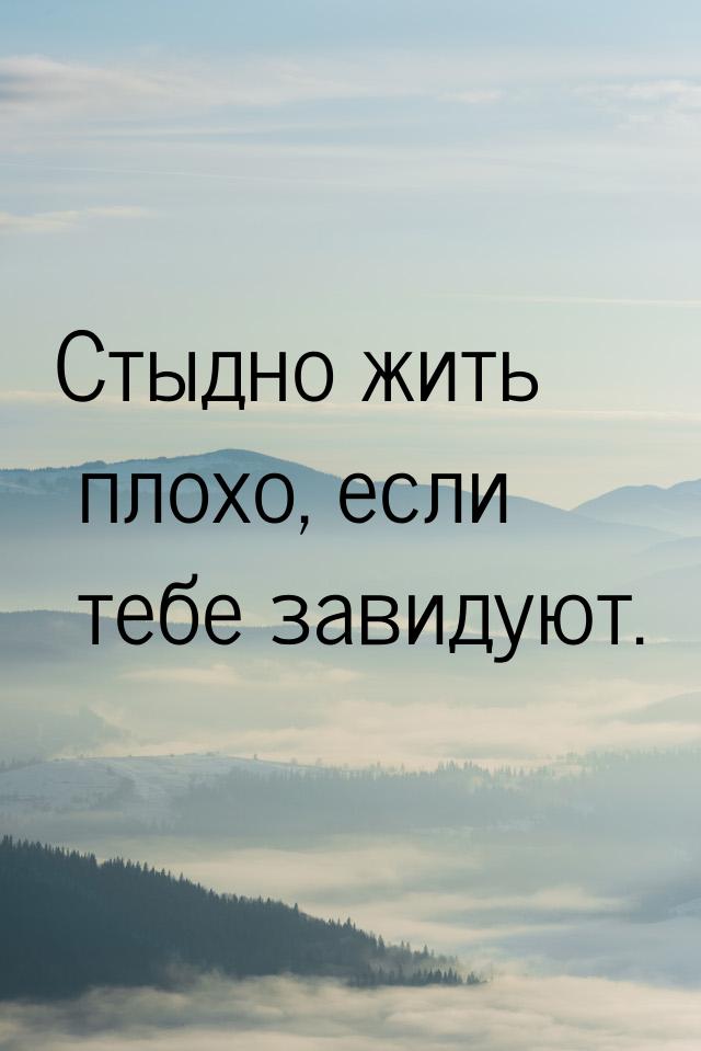 Стыдно жить плохо, если тебе завидуют.