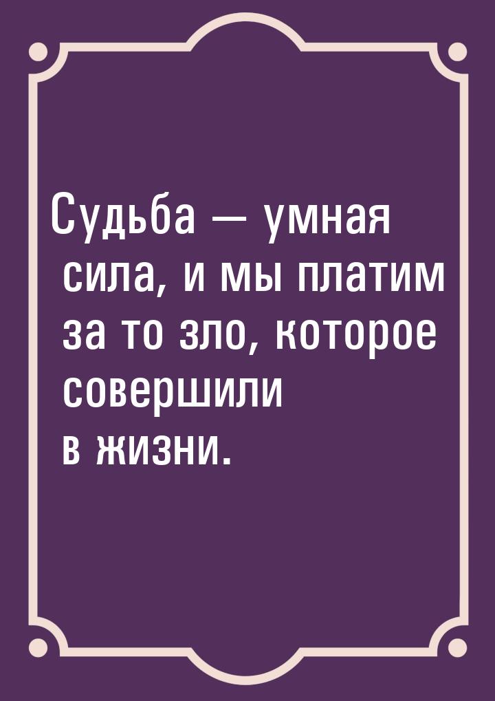 Судьба — умная сила, и мы платим за то зло, которое совершили в жизни.