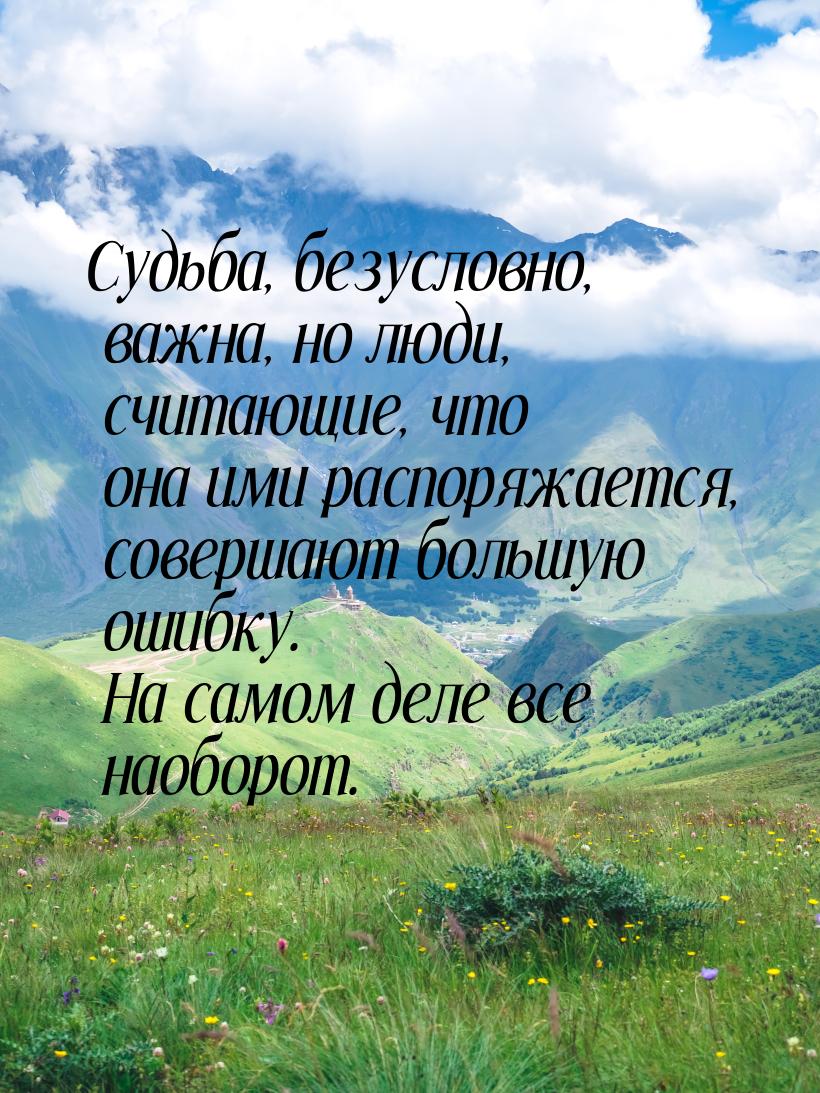 Судьба, безусловно, важна, но люди, считающие, что она ими распоряжается, совершают большу