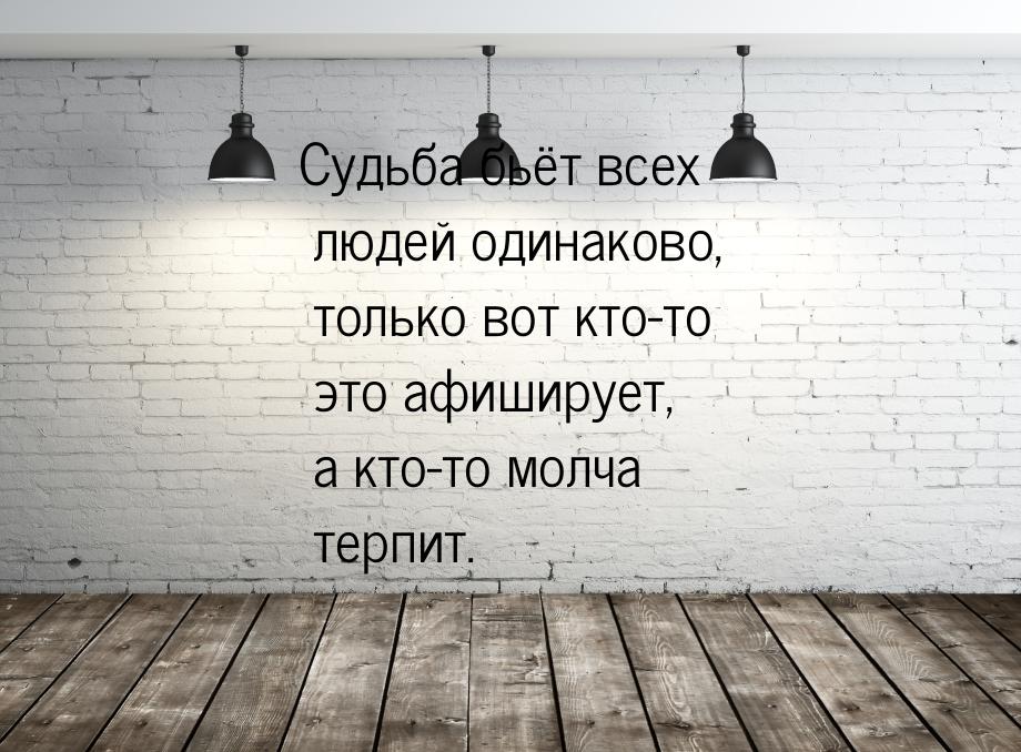 Судьба бьёт всех людей одинаково, только вот кто-то это афиширует, а кто-то молча терпит.