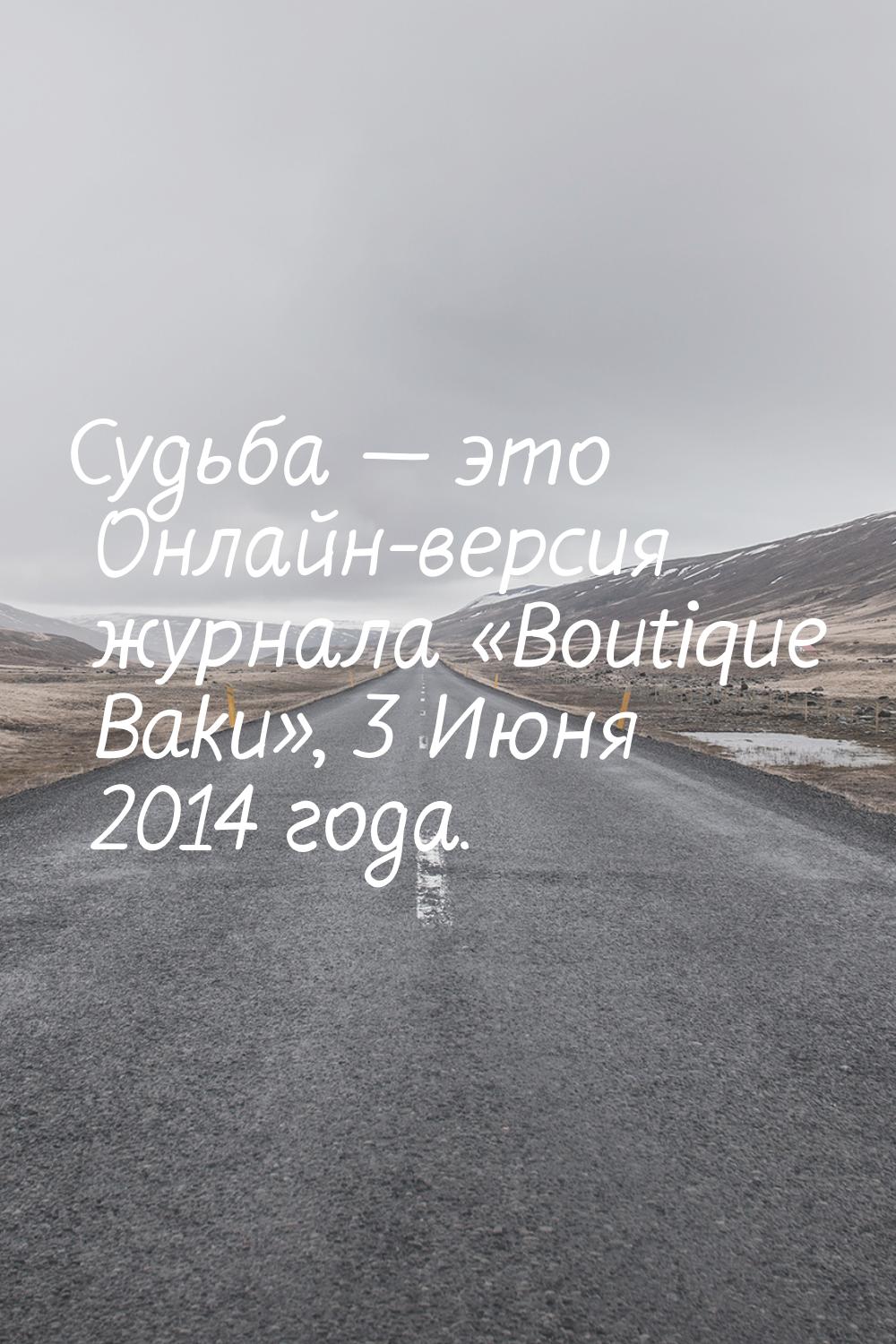 Судьба  это Онлайн-версия журнала «Boutique Baku», 3 Июня 2014 года.