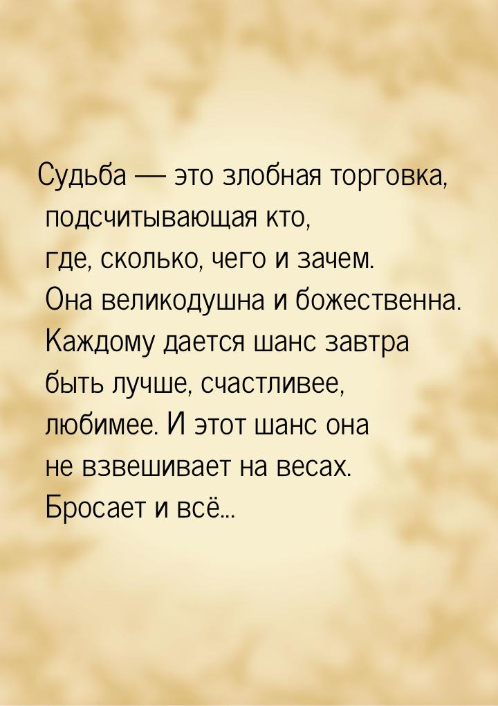 Судьба  это злобная торговка, подсчитывающая кто, где, сколько, чего и зачем. Она в