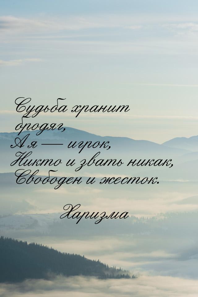 Судьба хранит бродяг, А я  игрок, Никто и звать никак, Свободен и жесток.