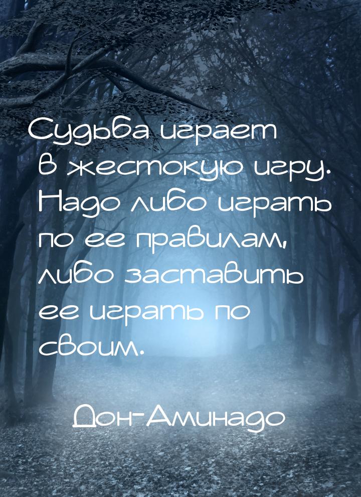 Судьба играет в жестокую игру. Надо либо играть по ее правилам, либо заставить ее играть п