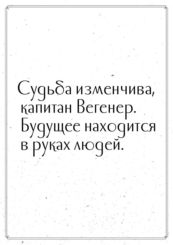 Судьба изменчива, капитан Вегенер. Будущее находится в руках людей.