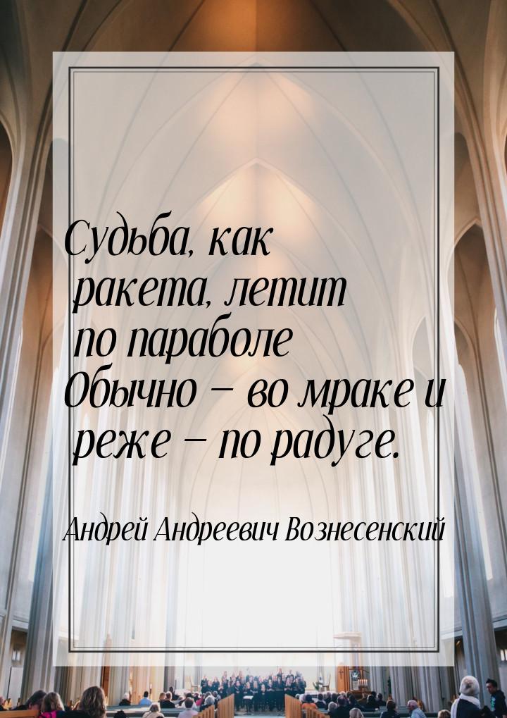 Судьба, как ракета, летит по параболе Обычно — во мраке и реже — по радуге.