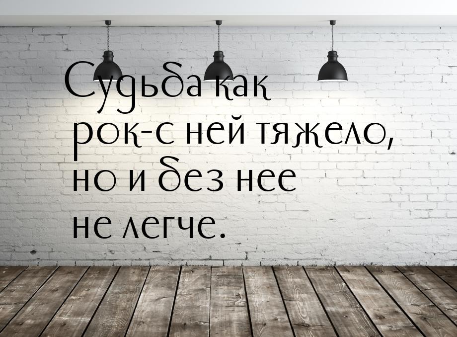 Судьба как рок-с ней тяжело, но и без нее не легче.