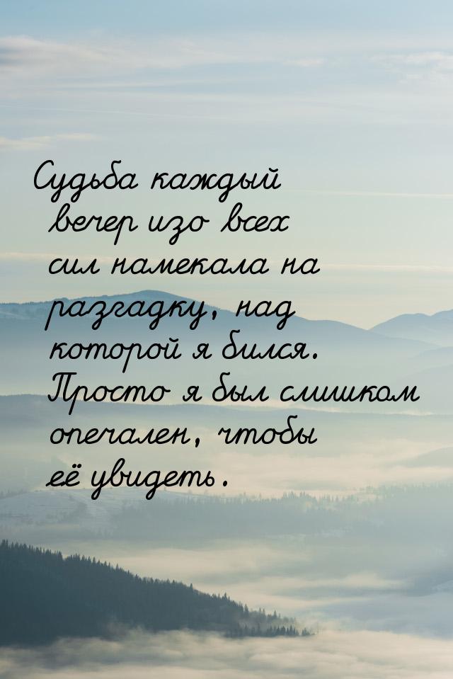 Судьба каждый вечер изо всех сил намекала на разгадку, над которой я бился. Просто я был с