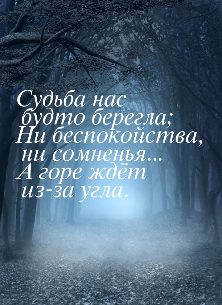 Судьба нас будто берегла; Ни беспокойства, ни сомненья... А горе ждёт из-за угла.