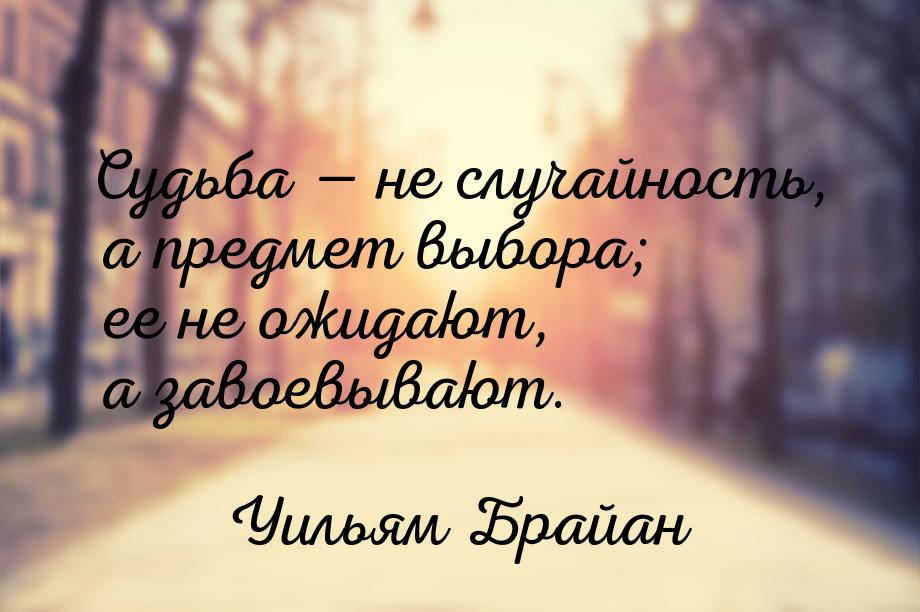 Судьба  не случайность, а предмет выбора; ее не ожидают, а завоевывают.