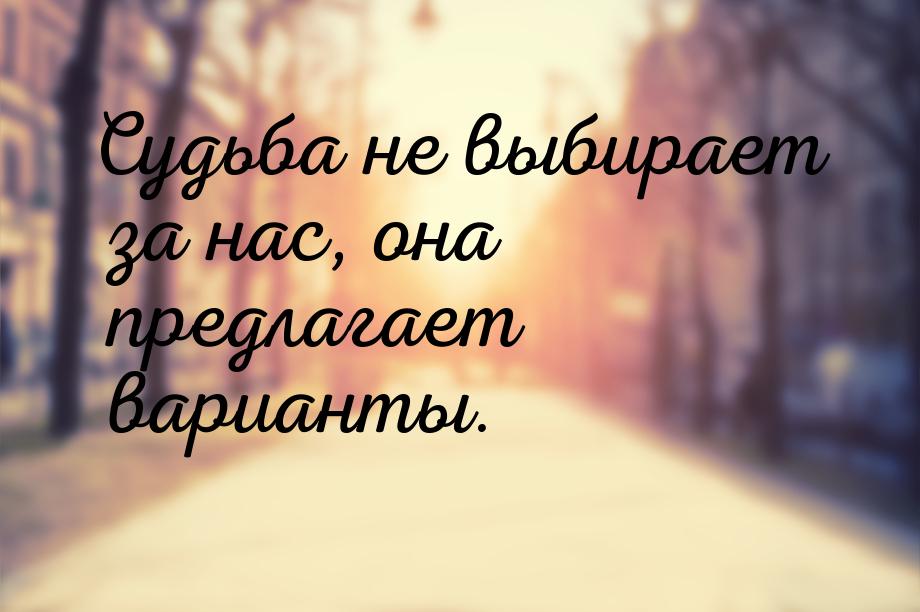 Судьба не выбирает за нас, она предлагает варианты.