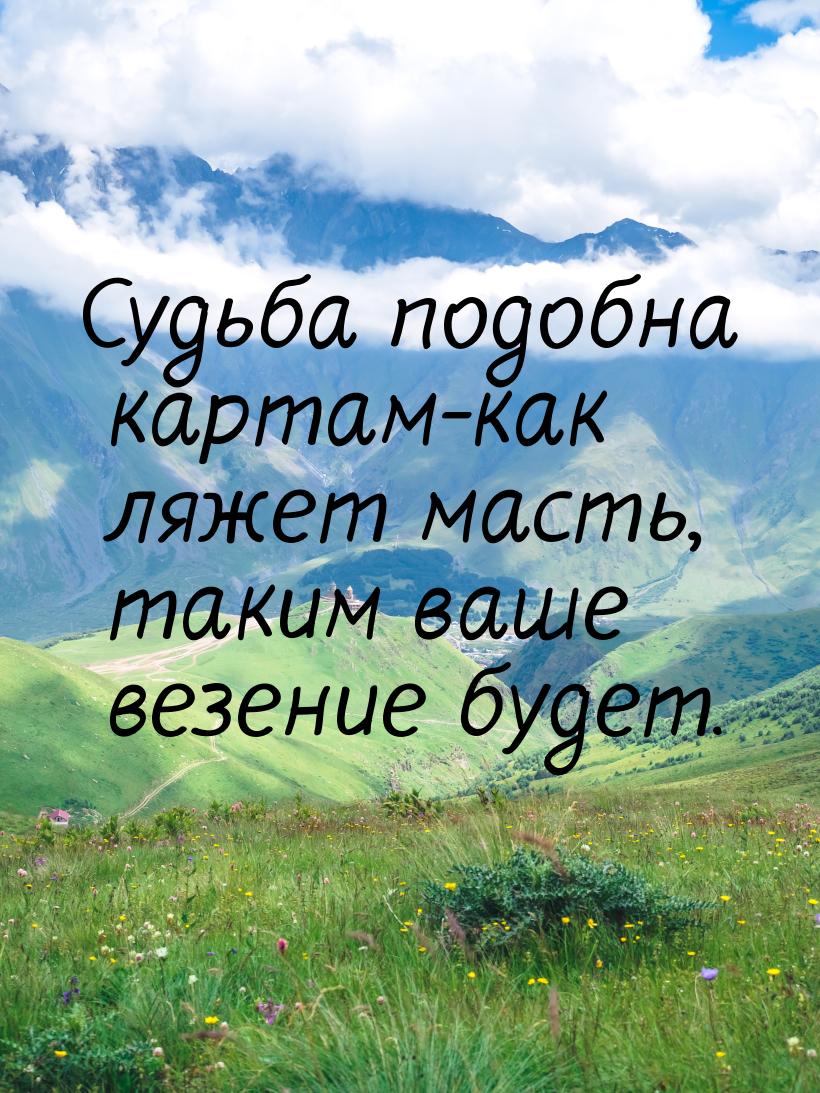 Судьба подобна картам-как ляжет масть, таким ваше везение будет.