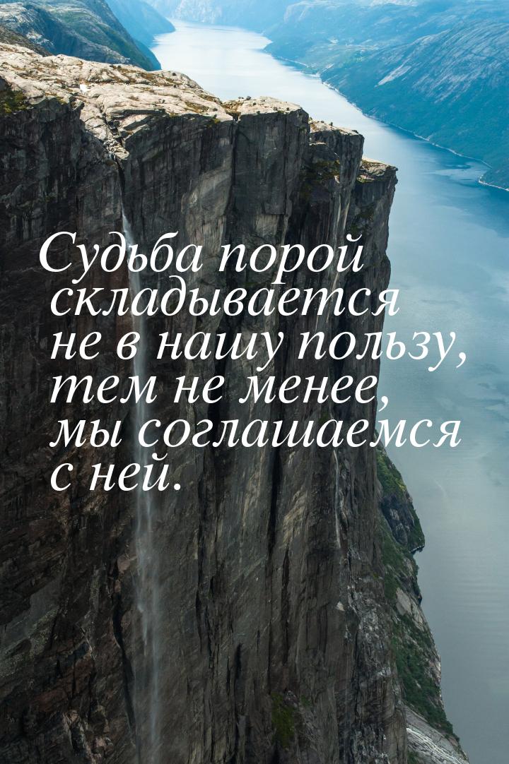 Судьба порой складывается не в нашу пользу, тем не менее, мы соглашаемся с ней.