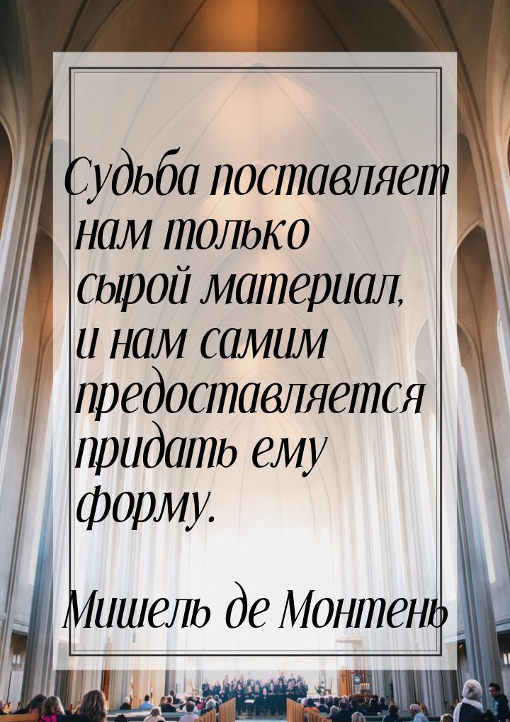 Судьба поставляет нам только сырой материал, и нам самим предоставляется придать ему форму