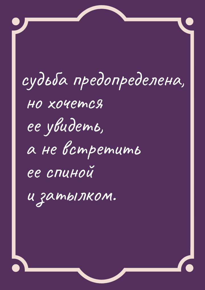 судьба предопределена, но хочется ее увидеть, а не встретить ее спиной и затылком.