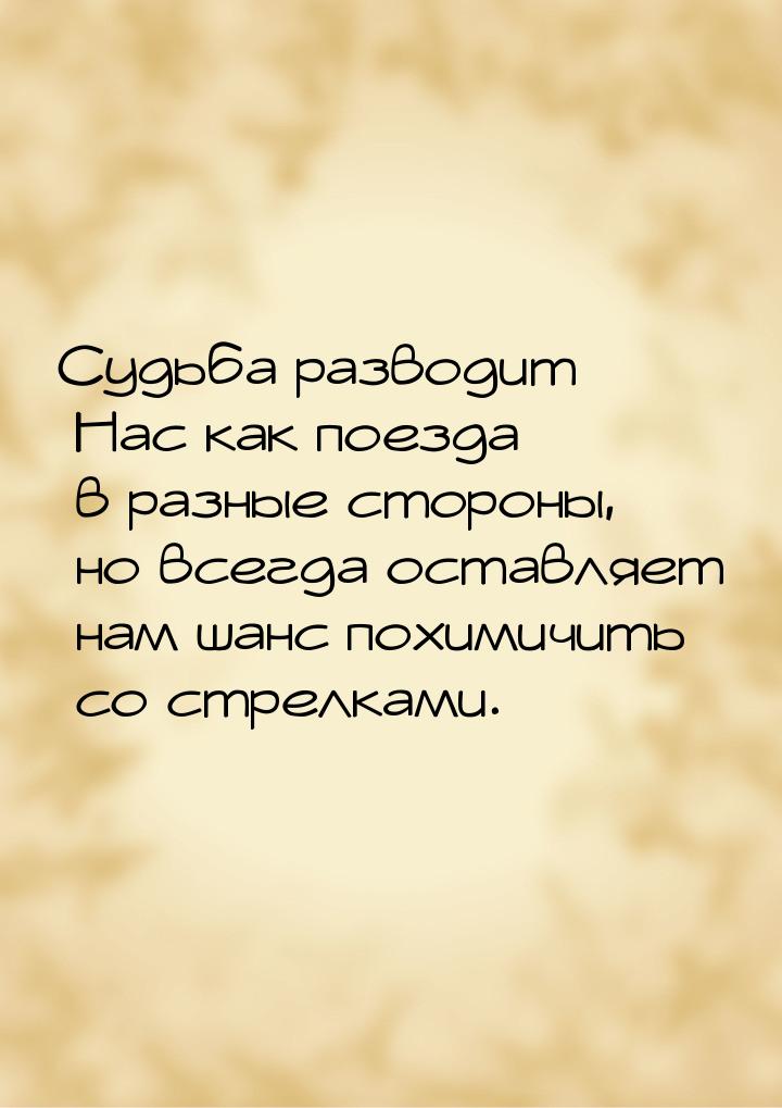 Судьба разводит Нас как поезда в разные стороны, но всегда оставляет нам шанс похимичить с