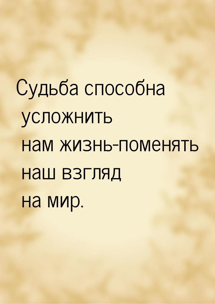 Судьба способна усложнить нам жизнь-поменять наш взгляд на мир.