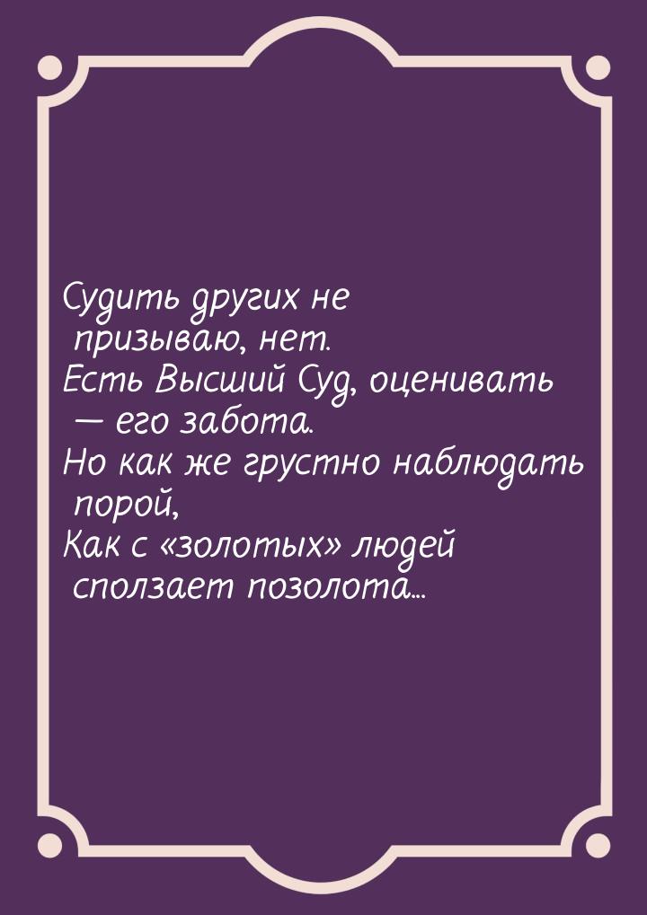 Судить других не призываю, нет. Есть Высший Суд, оценивать  его забота. Но как же г