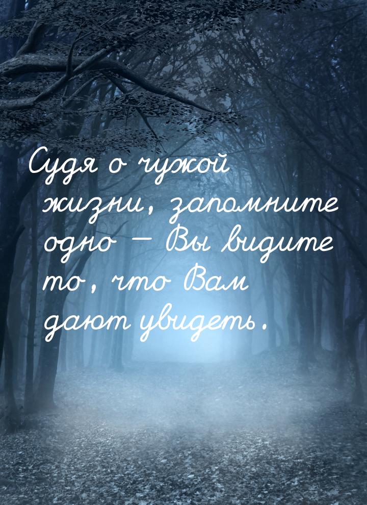 Судя о чужой жизни, запомните одно — Вы видите то, что Вам дают увидеть.