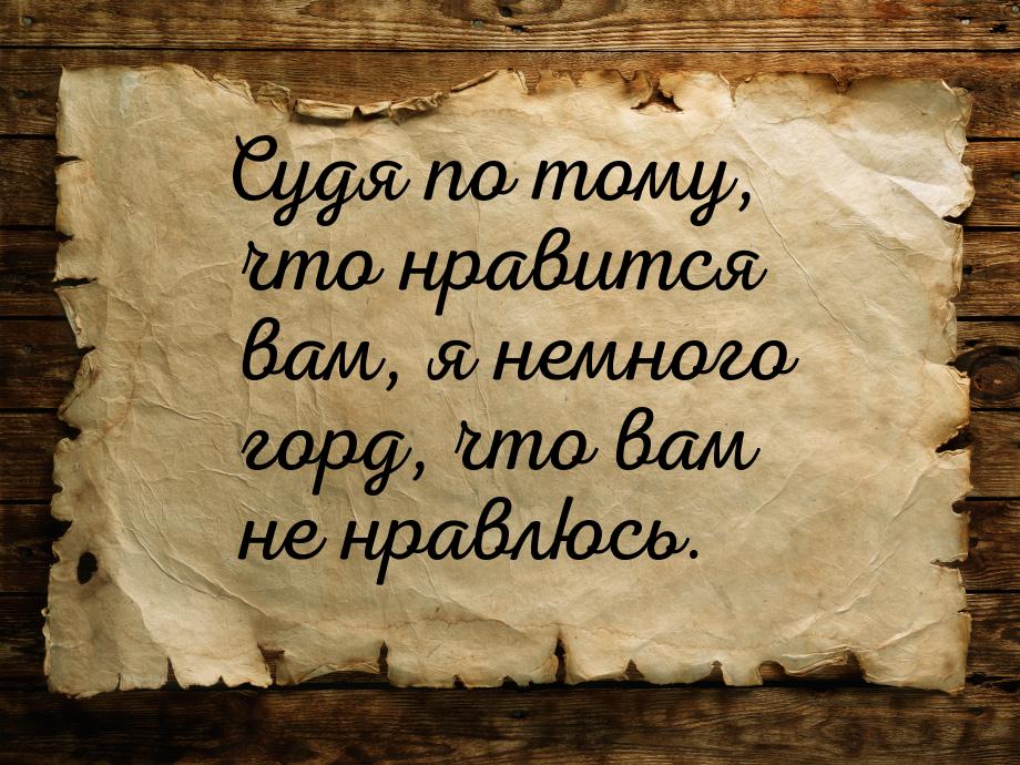 Судя по тому, что нравится вам, я немного горд, что вам не нравлюсь.