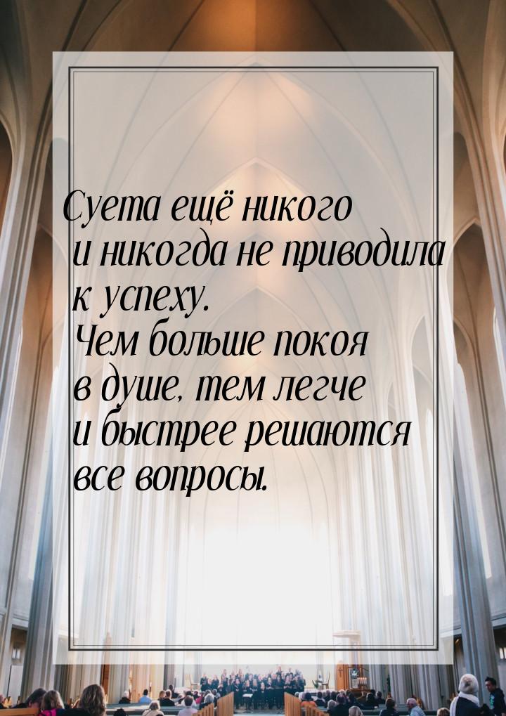 Суета ещё никого и никогда не приводила к успеху. Чем больше покоя в душе, тем легче и быс