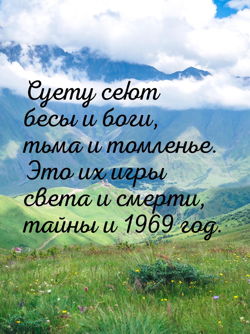 Суету сеют бесы и боги, тьма и томленье. Это их игры света и смерти, тайны и 1969 год.