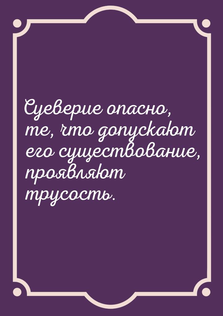 Суеверие опасно, те, что допускают его существование, проявляют трусость.