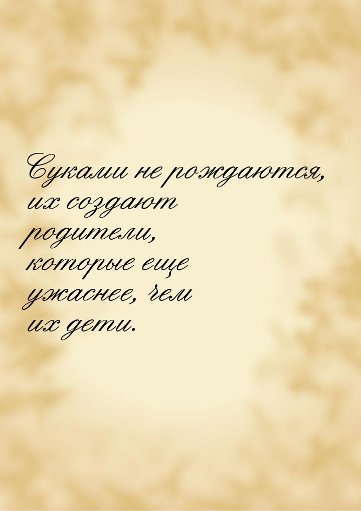 Суками не рождаются, их создают родители, которые еще ужаснее, чем их дети.