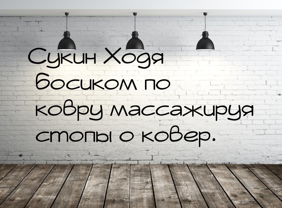 Сукин Ходя босиком по ковру массажируя стопы о ковер.