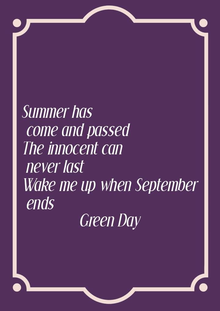 Summer has come and passed The innocent can never last Wake me up when September ends