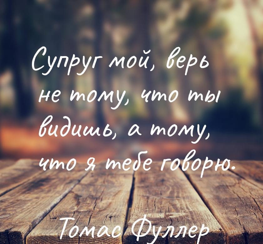 Супруг мой, верь не тому, что ты видишь, а тому, что я тебе говорю.