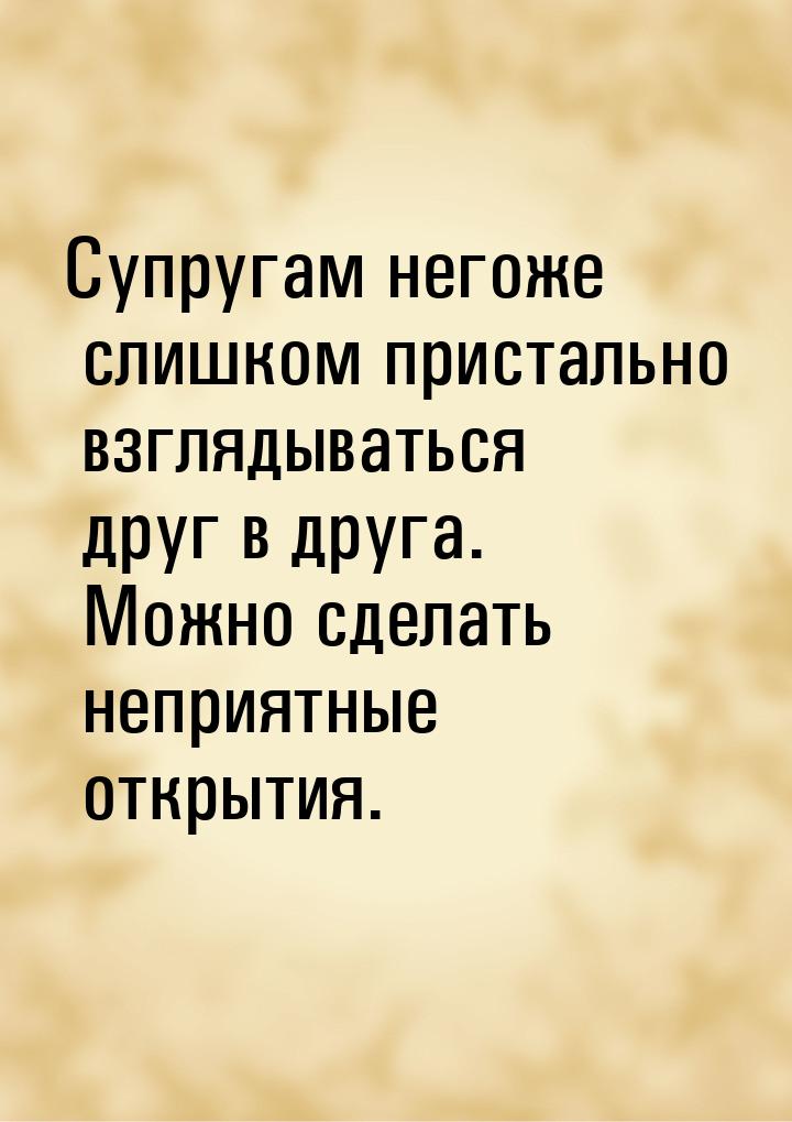 Супругам негоже слишком пристально взглядываться друг в друга. Можно сделать неприятные от