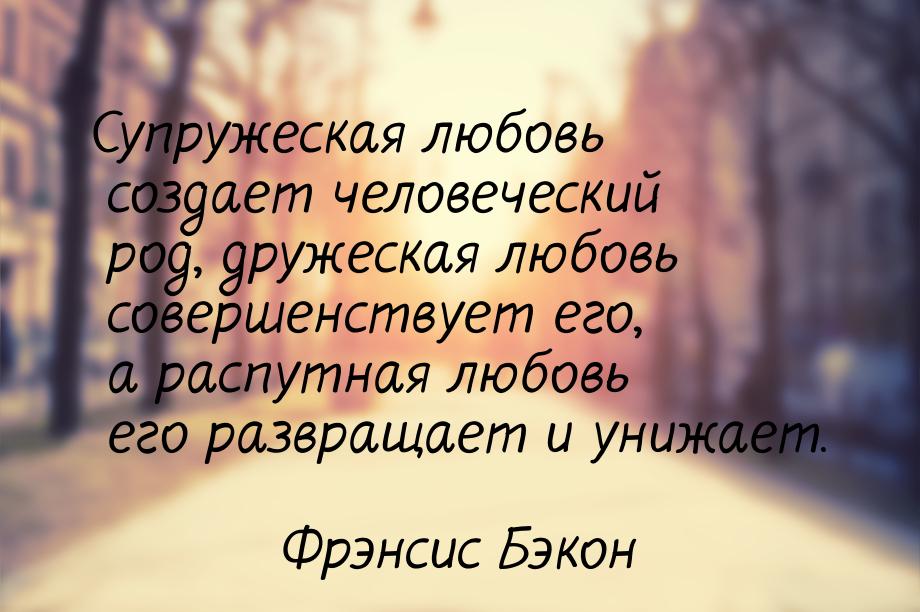 Супружеская любовь создает человеческий род, дружеская любовь совершенствует его, а распут