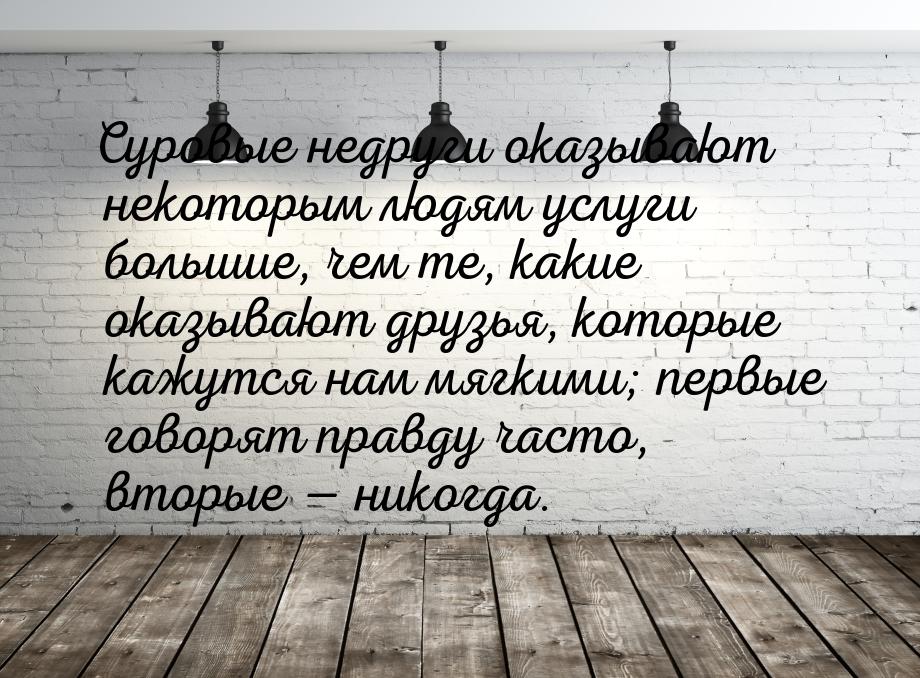 Суровые недруги оказывают некоторым людям услуги большие, чем те, какие оказывают друзья, 