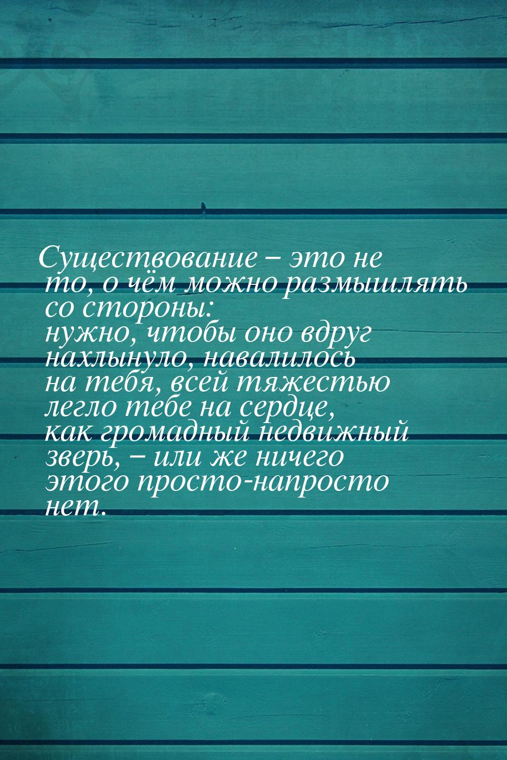 Существование – это не то, о чём можно размышлять со стороны: нужно, чтобы оно вдруг нахлы