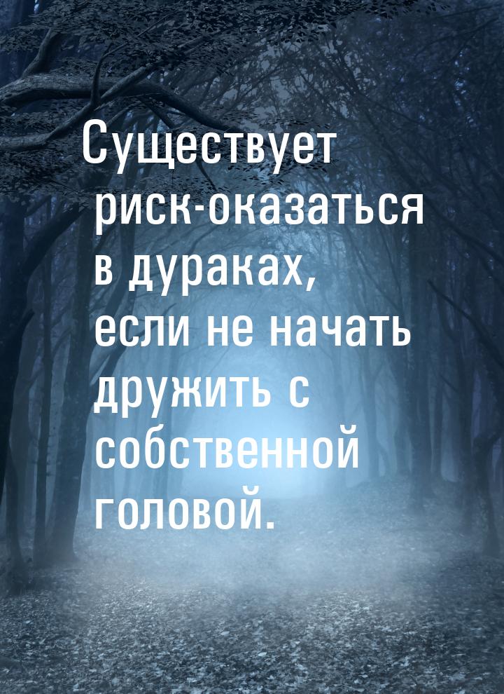 Существует риск-оказаться в дураках, если не начать дружить с собственной головой.