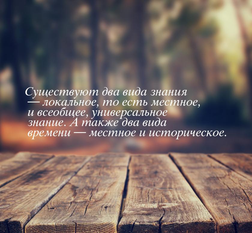 Существуют два вида знания — локальное, то есть местное, и всеобщее, универсальное знание.