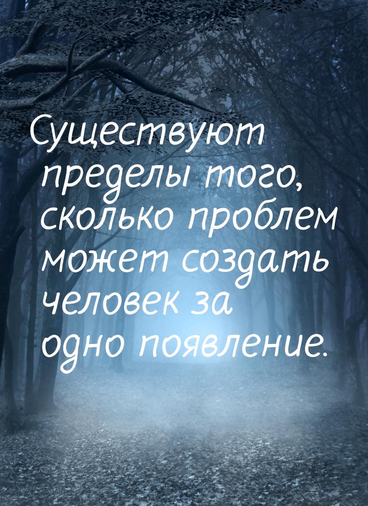 Существуют пределы того, сколько проблем может создать человек за одно появление.