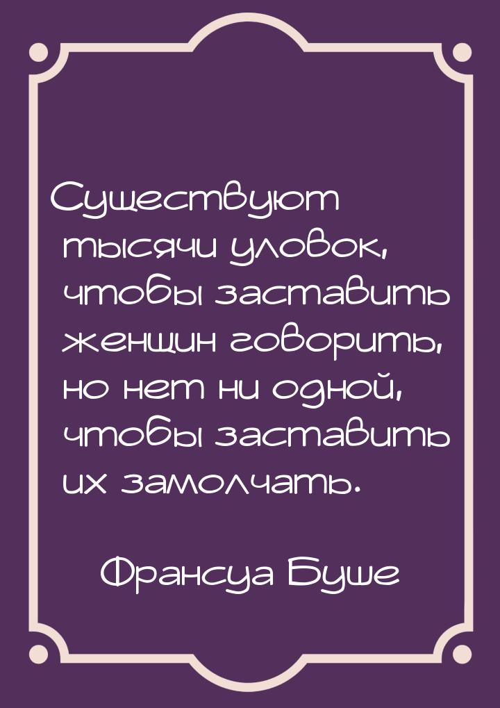 Существуют тысячи уловок, чтобы заставить женщин говорить, но нет ни одной, чтобы заставит