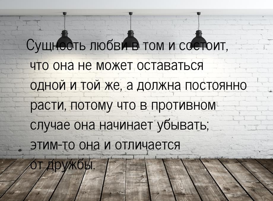 Сущность любви в том и состоит, что она не может оставаться одной и той же, а должна посто