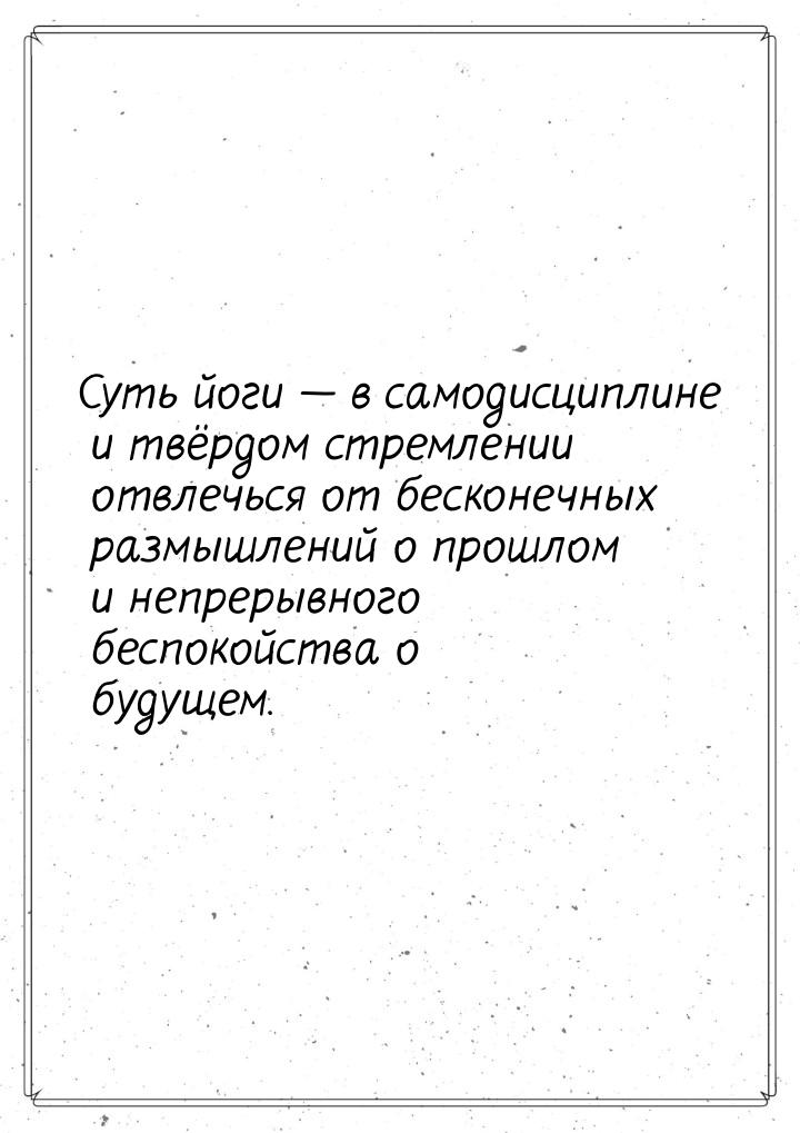 Суть йоги  в самодисциплине и твёрдом стремлении отвлечься от бесконечных размышлен