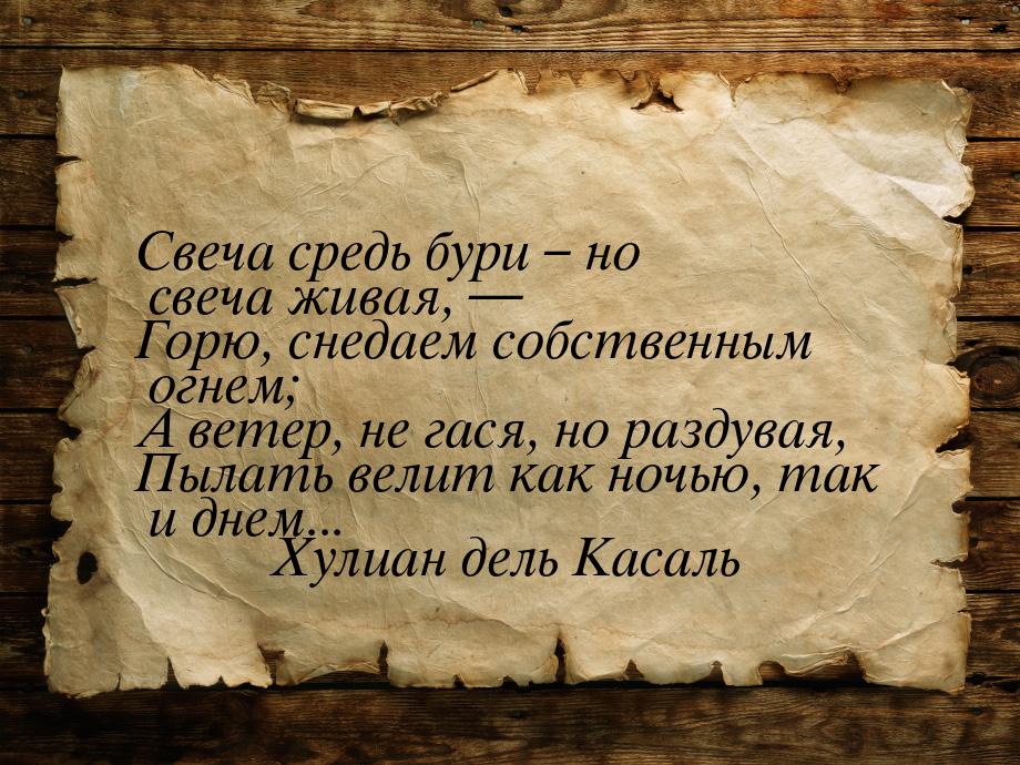 Свеча средь бури – но свеча живая, — Горю, снедаем собственным огнем; А ветер, не гася, но