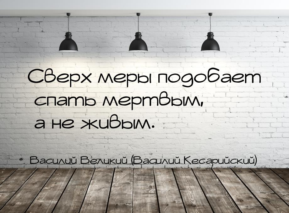 Сверх меры подобает спать мертвым, а не живым.